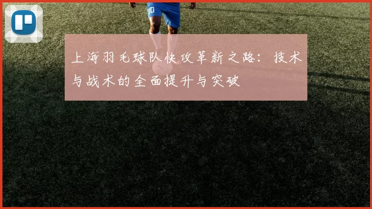 上海羽毛球队快攻革新之路：技术与战术的全面提升与突破