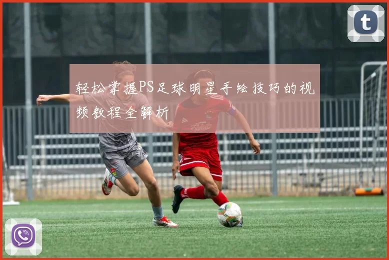 轻松掌握PS足球明星手绘技巧的视频教程全解析
