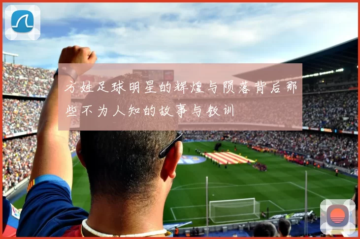 方姓足球明星的辉煌与陨落背后那些不为人知的故事与教训