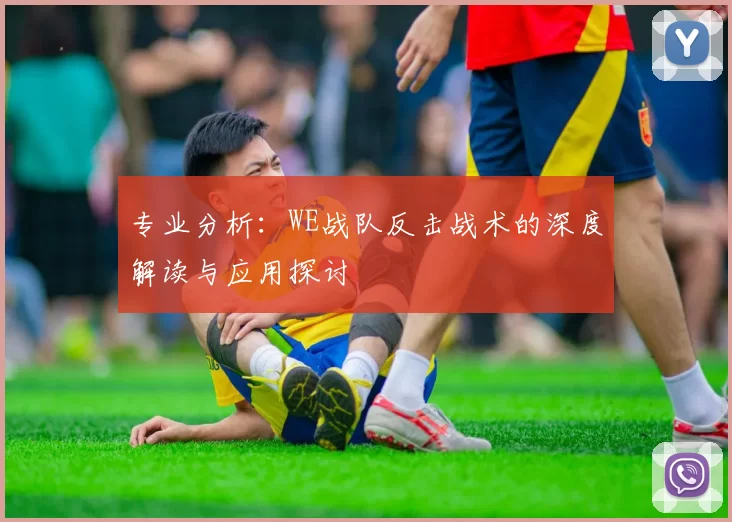 专业分析：WE战队反击战术的深度解读与应用探讨