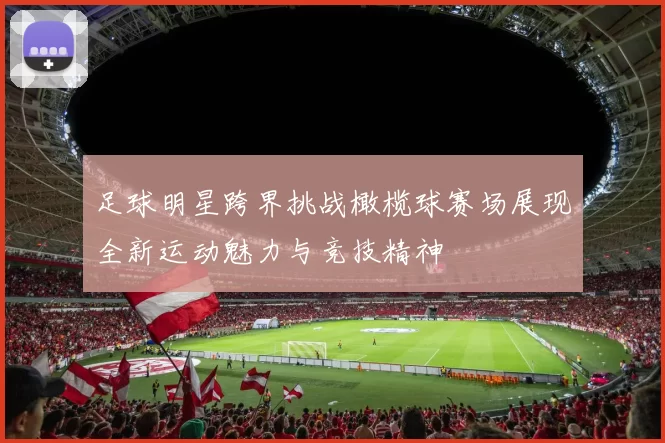 足球明星跨界挑战橄榄球赛场展现全新运动魅力与竞技精神