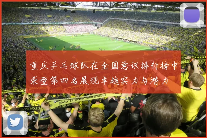 重庆乒乓球队在全国意识排行榜中荣登第四名展现卓越实力与潜力