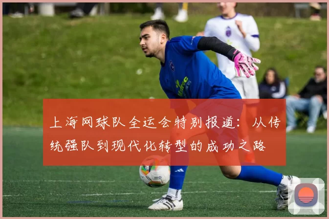 上海网球队全运会特别报道：从传统强队到现代化转型的成功之路