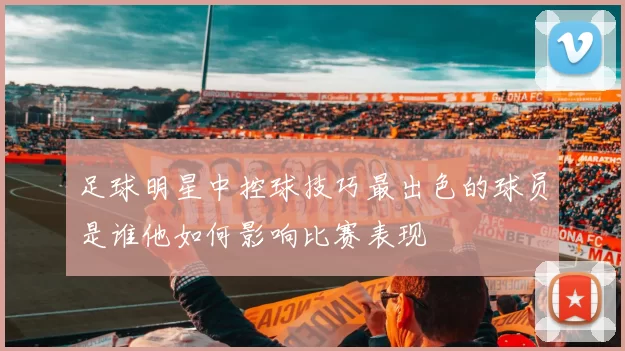 足球明星中控球技巧最出色的球员是谁他如何影响比赛表现