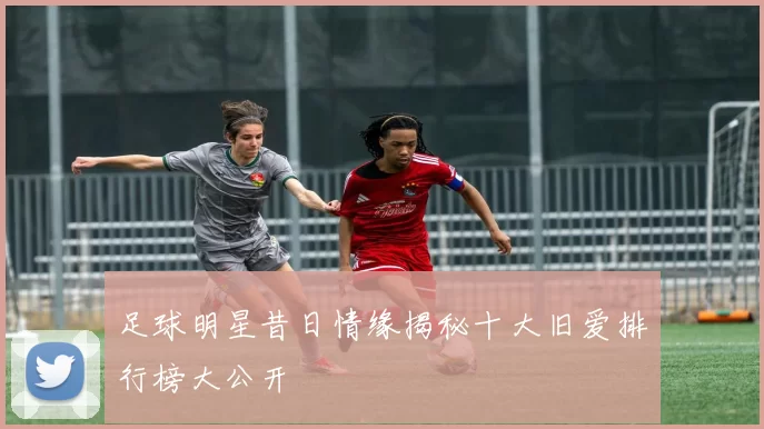 足球明星昔日情缘揭秘十大旧爱排行榜大公开