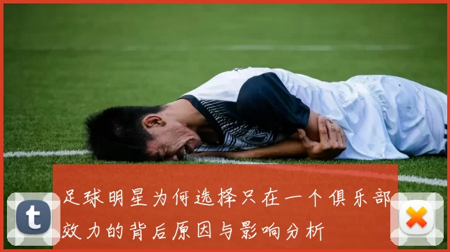 足球明星为何选择只在一个俱乐部效力的背后原因与影响分析