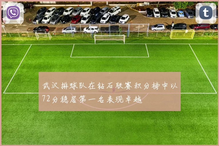 武汉排球队在钻石联赛积分榜中以72分稳居第一名表现卓越