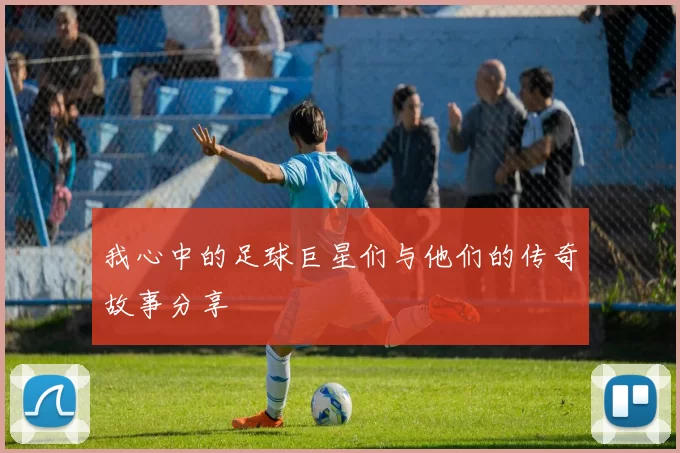 我心中的足球巨星们与他们的传奇故事分享