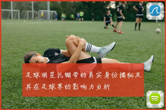 足球明星扎绷带的真实身份揭秘及其在足球界的影响力分析