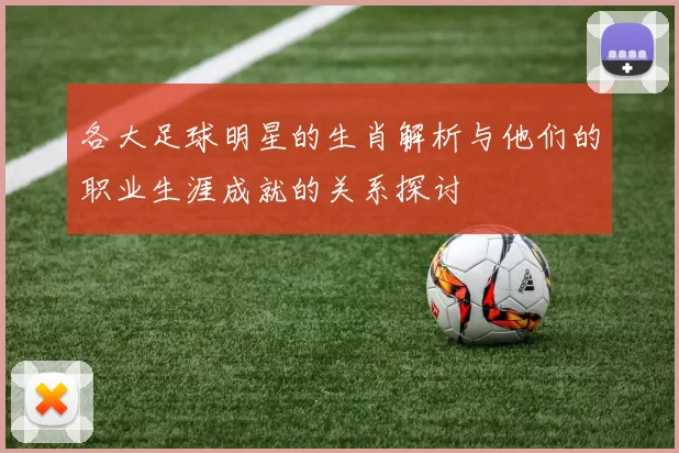 各大足球明星的生肖解析与他们的职业生涯成就的关系探讨