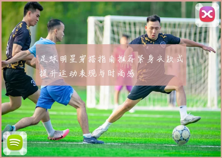 足球明星穿搭指南推荐紧身衣款式提升运动表现与时尚感