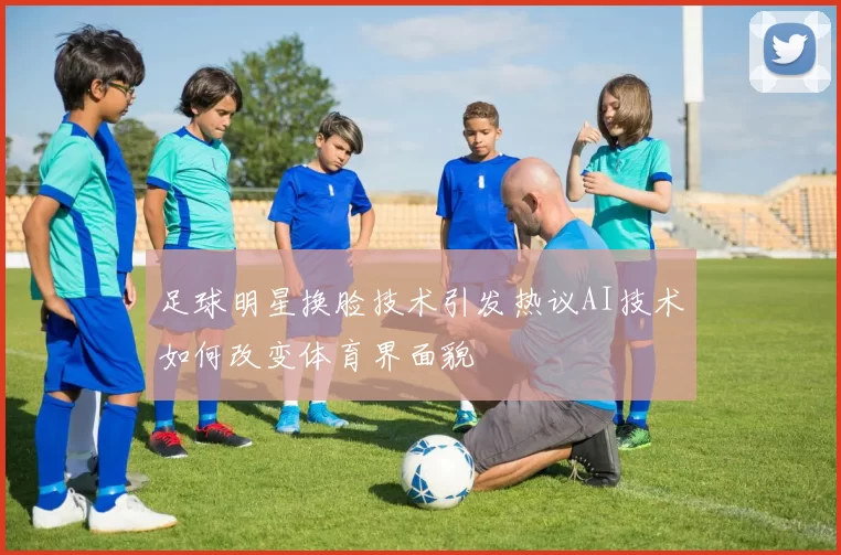 足球明星换脸技术引发热议AI技术如何改变体育界面貌