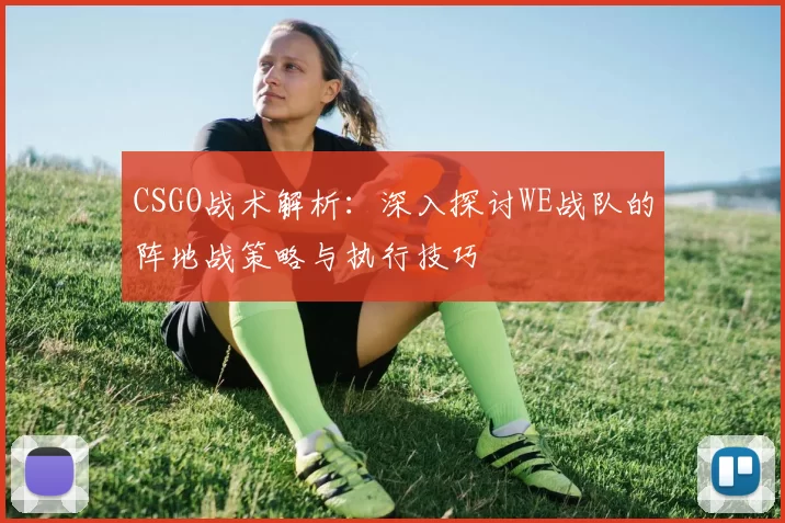 CSGO战术解析：深入探讨WE战队的阵地战策略与执行技巧