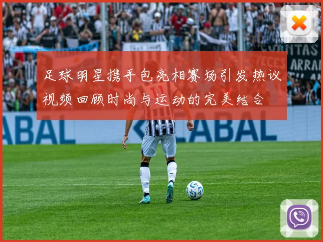 足球明星携手包亮相赛场引发热议视频回顾时尚与运动的完美结合