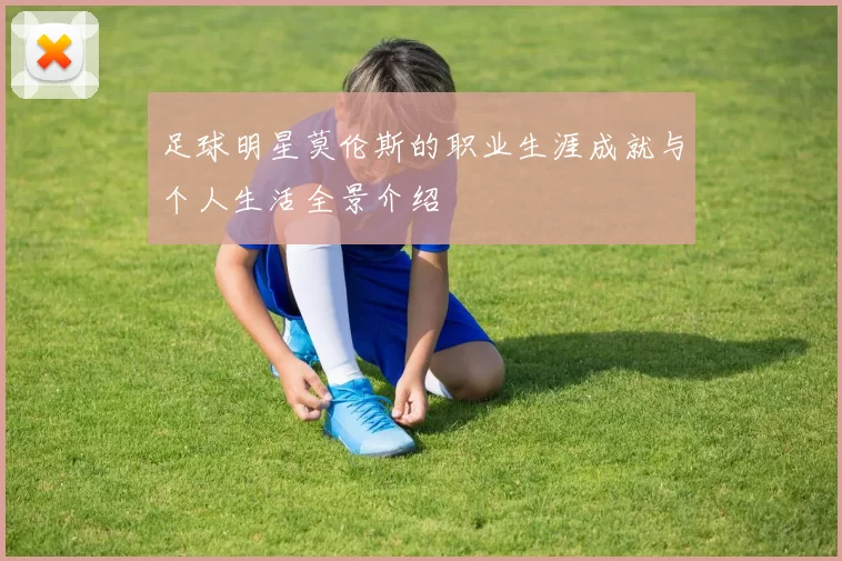 足球明星莫伦斯的职业生涯成就与个人生活全景介绍
