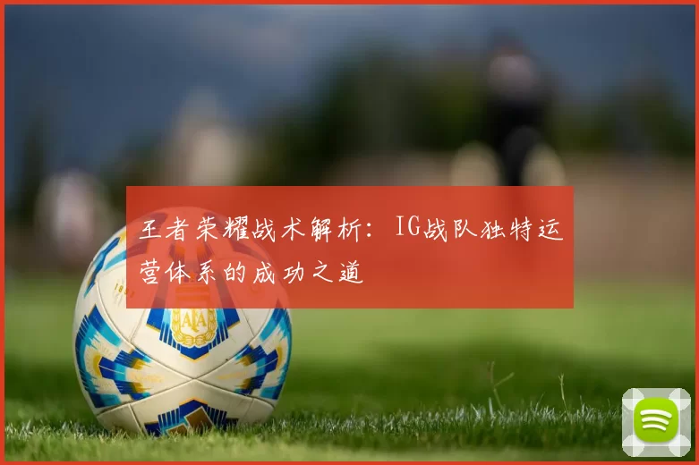 王者荣耀战术解析：IG战队独特运营体系的成功之道